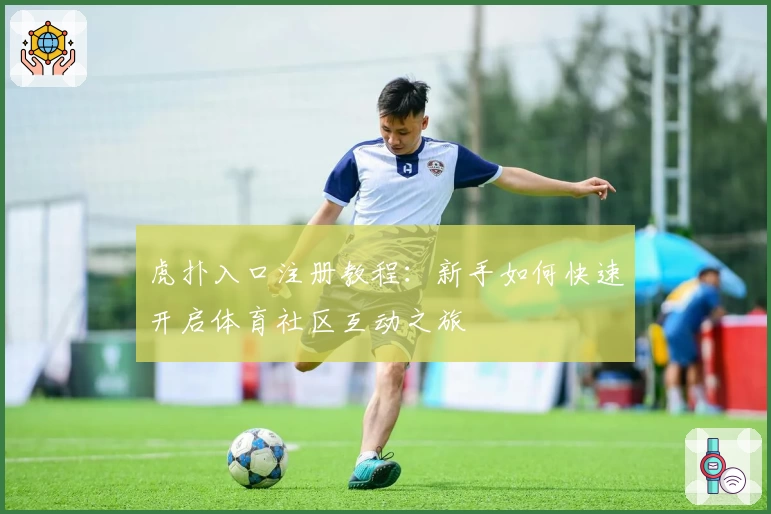 虎扑入口注册教程：新手如何快速开启体育社区互动之旅