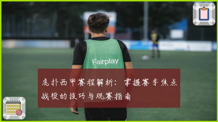 虎扑西甲赛程解析：掌握赛季焦点战役的技巧与观赛指南