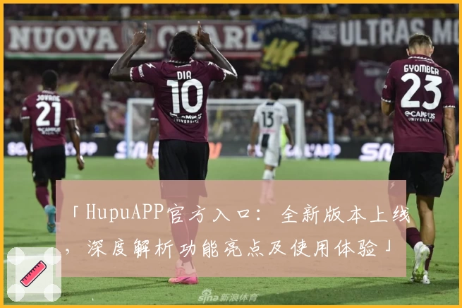 「HupuAPP官方入口：全新版本上线，深度解析功能亮点及使用体验」