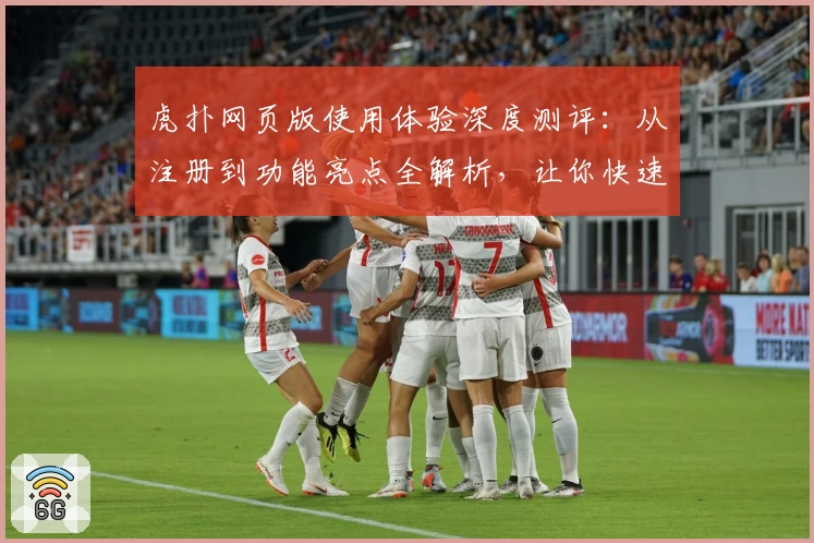 虎扑网页版使用体验深度测评：从注册到功能亮点全解析，让你快速上手