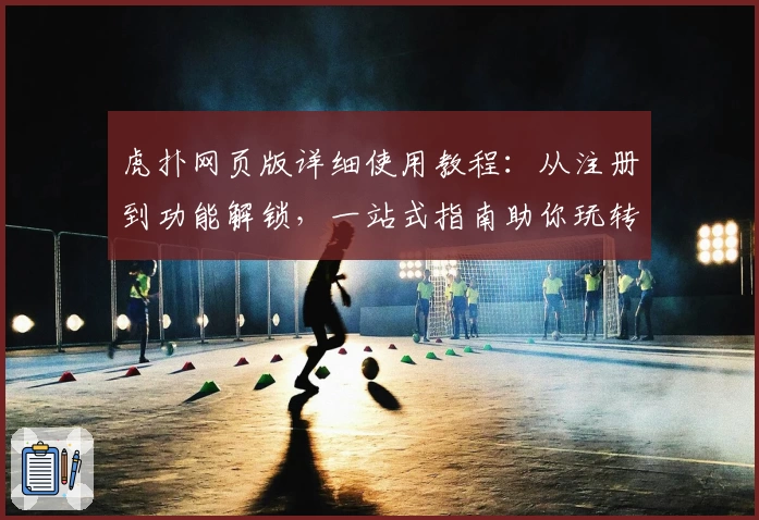 虎扑网页版详细使用教程：从注册到功能解锁，一站式指南助你玩转社区