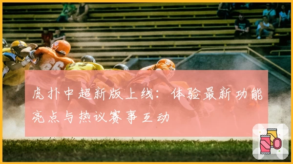 虎扑中超新版上线：体验最新功能亮点与热议赛事互动