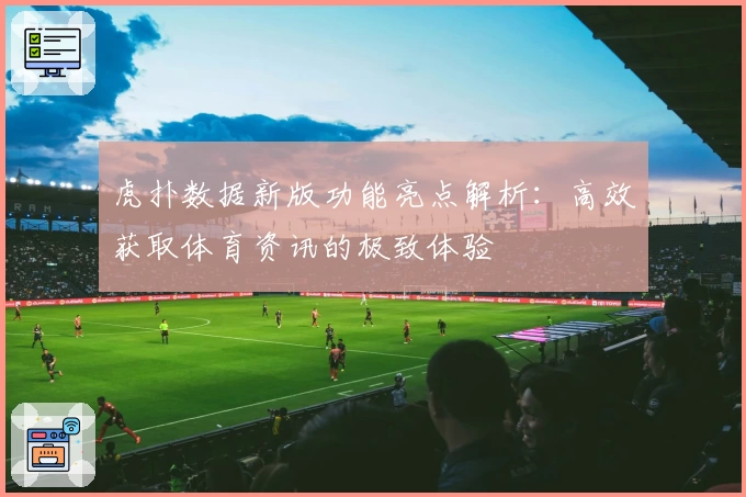 虎扑数据新版功能亮点解析：高效获取体育资讯的极致体验