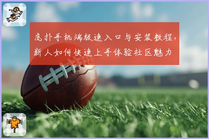 虎扑手机端极速入口与安装教程，新人如何快速上手体验社区魅力