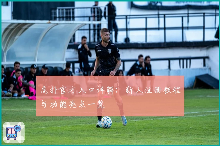 虎扑官方入口详解：新人注册教程与功能亮点一览