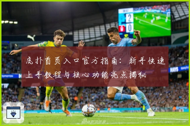 虎扑首页入口官方指南：新手快速上手教程与核心功能亮点揭秘