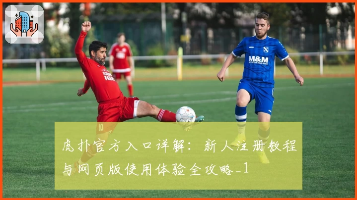 虎扑官方入口详解：新人注册教程与网页版使用体验全攻略_1