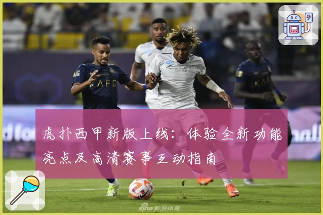 虎扑西甲新版上线：体验全新功能亮点及高清赛事互动指南