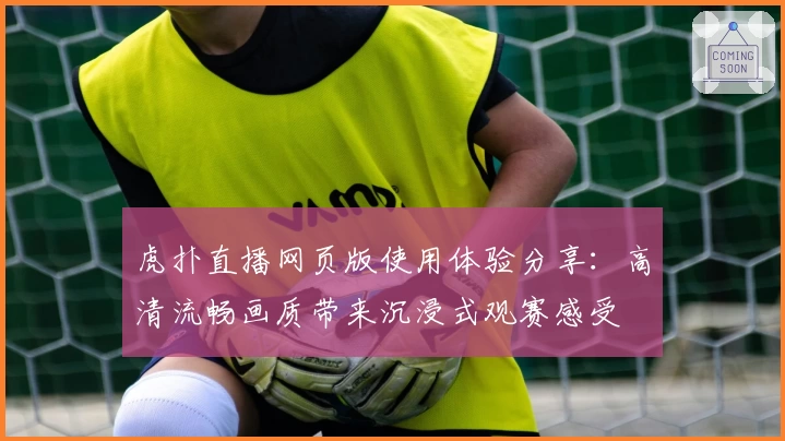 虎扑直播网页版使用体验分享：高清流畅画质带来沉浸式观赛感受
