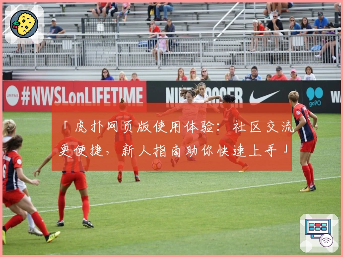 「虎扑网页版使用体验：社区交流更便捷，新人指南助你快速上手」