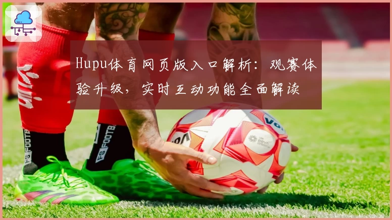 Hupu体育网页版入口解析：观赛体验升级，实时互动功能全面解读
