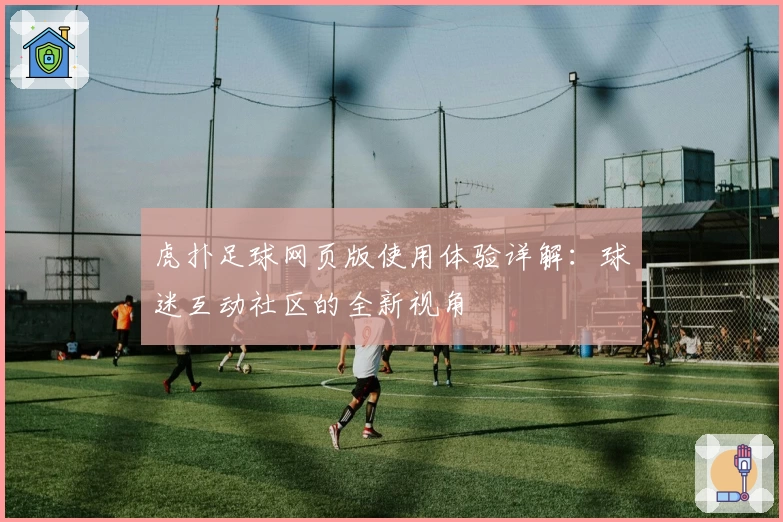虎扑足球网页版使用体验详解：球迷互动社区的全新视角
