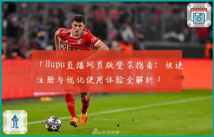 「Hupu直播网页版登录指南：快速注册与优化使用体验全解析」