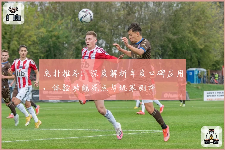 虎扑推荐：深度解析年度口碑应用，体验功能亮点与玩家测评
