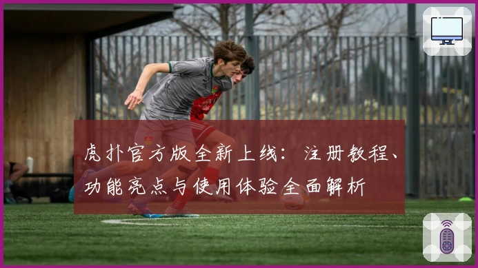 虎扑官方版全新上线：注册教程、功能亮点与使用体验全面解析