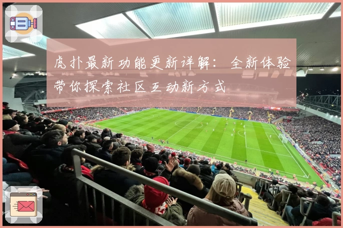 虎扑最新功能更新详解:全新体验带你探索社区互动新方式