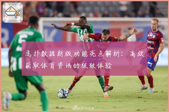 虎扑数据新版功能亮点解析：高效获取体育资讯的极致体验