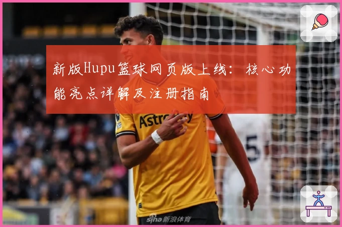 新版Hupu篮球网页版上线：核心功能亮点详解及注册指南