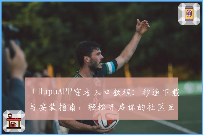 「HupuAPP官方入口教程：秒速下载与安装指南，轻松开启你的社区互动之旅」