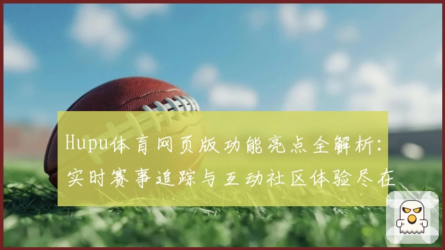Hupu体育网页版功能亮点全解析：实时赛事追踪与互动社区体验尽在掌握
