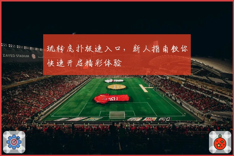 玩转虎扑极速入口,新人指南教你快速开启精彩体验