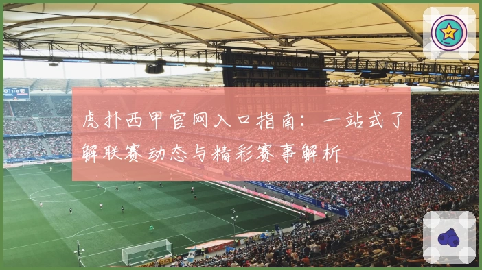 虎扑西甲官网入口指南：一站式了解联赛动态与精彩赛事解析
