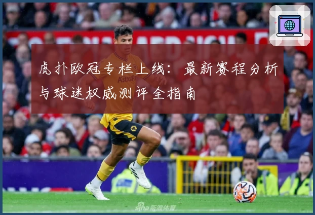 虎扑欧冠专栏上线：最新赛程分析与球迷权威测评全指南