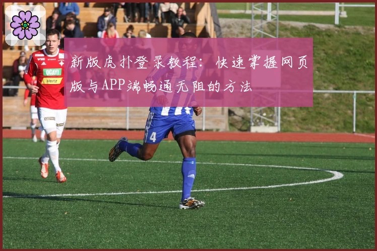 新版虎扑登录教程：快速掌握网页版与APP端畅通无阻的方法