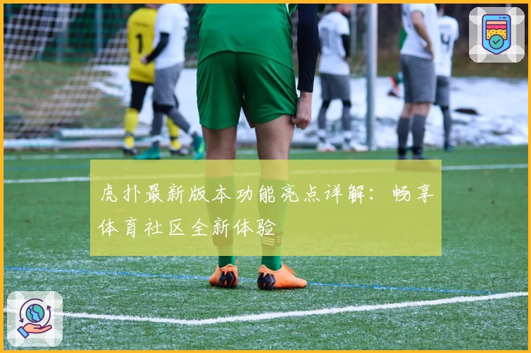 虎扑最新版本功能亮点详解:畅享体育社区全新体验