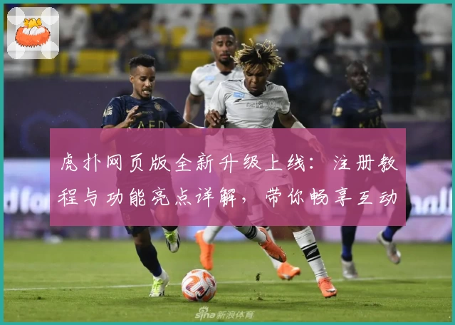 虎扑网页版全新升级上线：注册教程与功能亮点详解，带你畅享互动体验