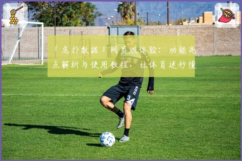 「虎扑数据」网页版体验：功能亮点解析与使用教程，让体育迷秒懂新玩法