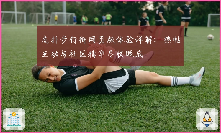 虎扑步行街网页版体验详解：热帖互动与社区精华尽收眼底