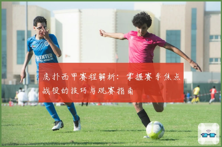 虎扑西甲赛程解析：掌握赛季焦点战役的技巧与观赛指南