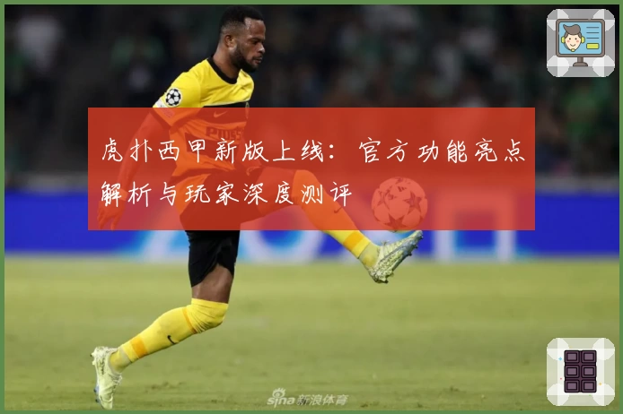 虎扑西甲新版上线：官方功能亮点解析与玩家深度测评