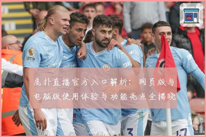 虎扑直播官方入口解析：网页版与电脑版使用体验与功能亮点全揭晓