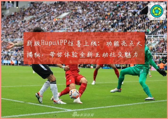 新版HupuAPP惊喜上线：功能亮点大揭秘，带你体验全新互动社交魅力