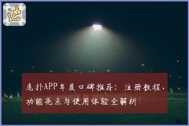 虎扑APP年度口碑推荐：注册教程、功能亮点与使用体验全解析