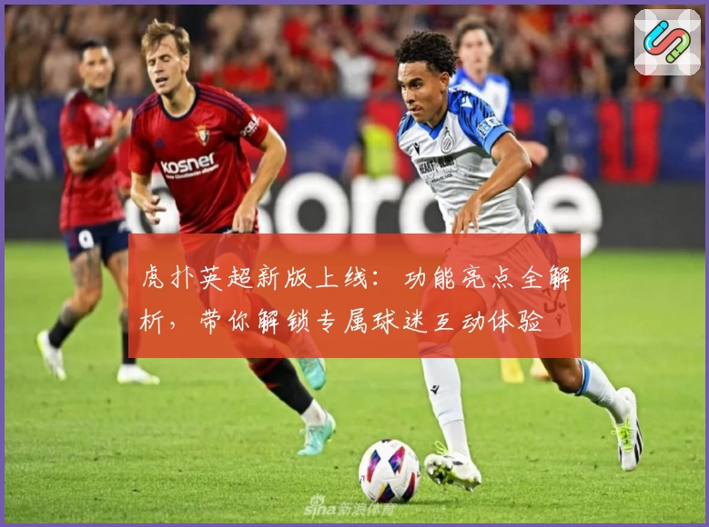 虎扑英超新版上线：功能亮点全解析，带你解锁专属球迷互动体验