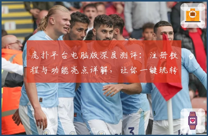 虎扑平台电脑版深度测评：注册教程与功能亮点详解，让你一键玩转社区