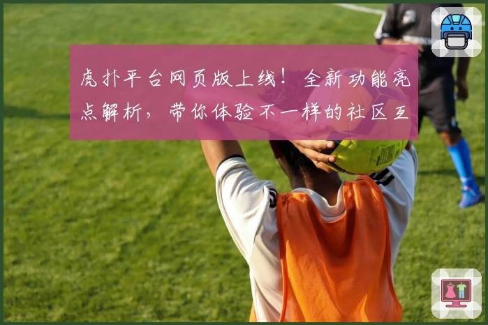 虎扑平台网页版上线！全新功能亮点解析，带你体验不一样的社区互动