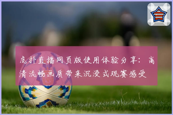 虎扑直播网页版使用体验分享：高清流畅画质带来沉浸式观赛感受