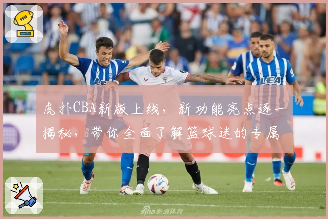 虎扑CBA新版上线，新功能亮点逐一揭秘，带你全面了解篮球迷的专属社区