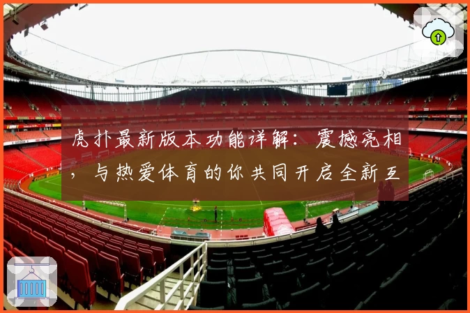 虎扑最新版本功能详解：震撼亮相，与热爱体育的你共同开启全新互动体验