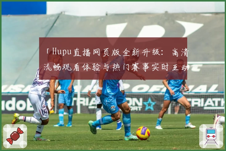 「Hupu直播网页版全新升级：高清流畅观看体验与热门赛事实时互动大揭秘」