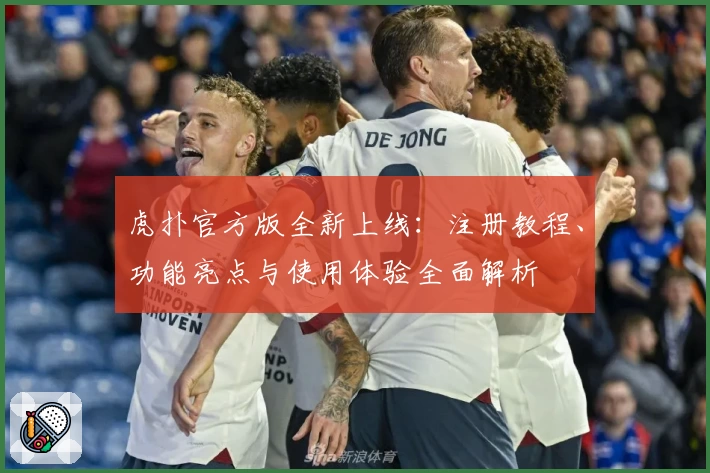 虎扑官方版全新上线：注册教程、功能亮点与使用体验全面解析