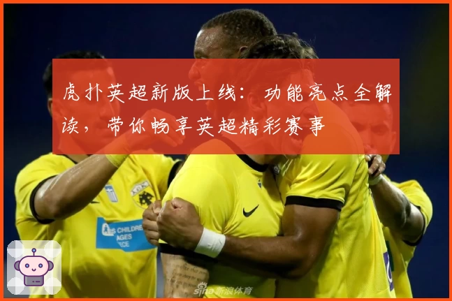 虎扑英超新版上线：功能亮点全解读，带你畅享英超精彩赛事