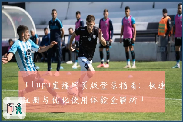 「Hupu直播网页版登录指南：快速注册与优化使用体验全解析」