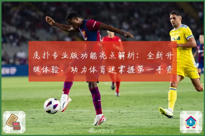 虎扑专业版功能亮点解析：全新升级体验，助力体育迷掌握第一手资讯