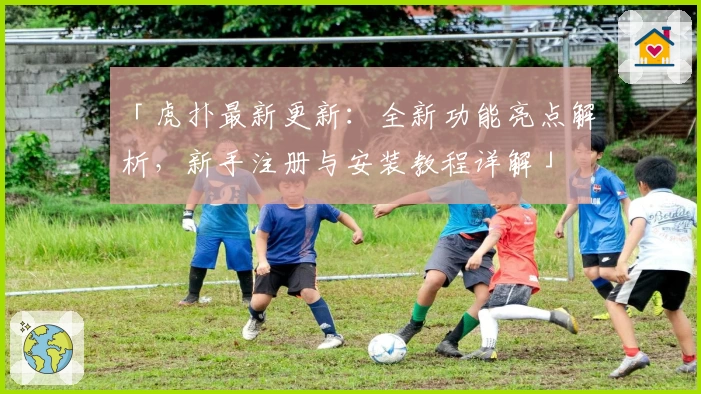 「虎扑最新更新：全新功能亮点解析，新手注册与安装教程详解」