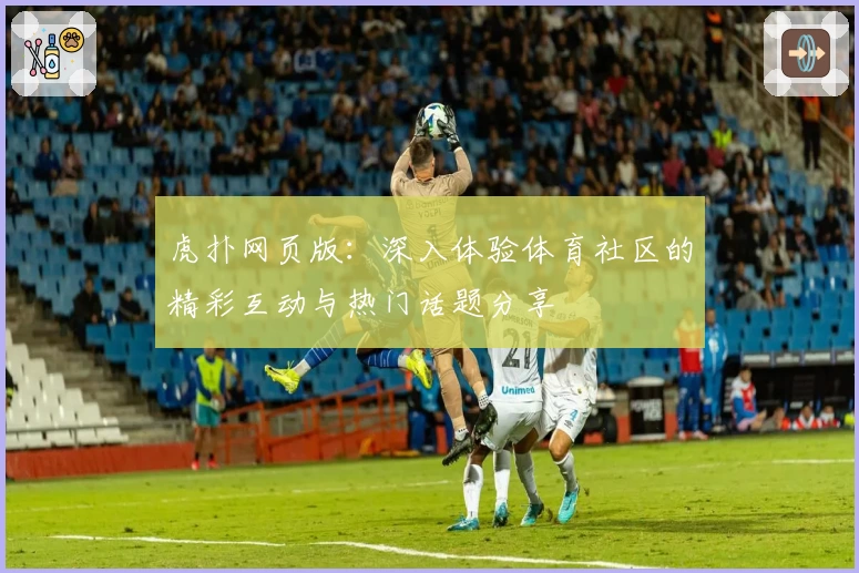 虎扑网页版：深入体验体育社区的精彩互动与热门话题分享